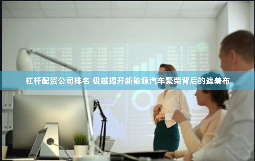 杠杆配资公司排名 极越揭开新能源汽车繁荣背后的遮羞布