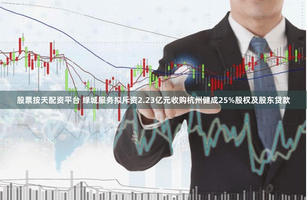 股票按天配资平台 绿城服务拟斥资2.23亿元收购杭州健成25%股权及股东贷款