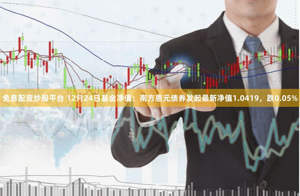 免息配资炒股平台 12月24日基金净值：南方恩元债券发起最新净值1.0419，跌0.05%