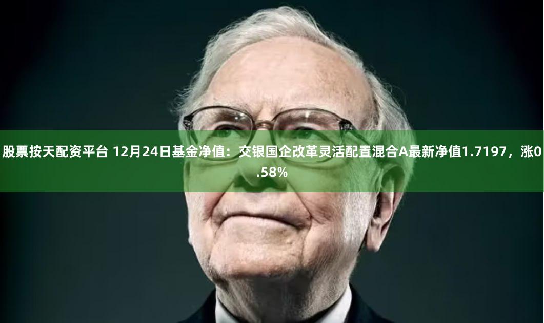股票按天配资平台 12月24日基金净值：交银国企改革灵活配置混合A最新净值1.7197，涨0.58%