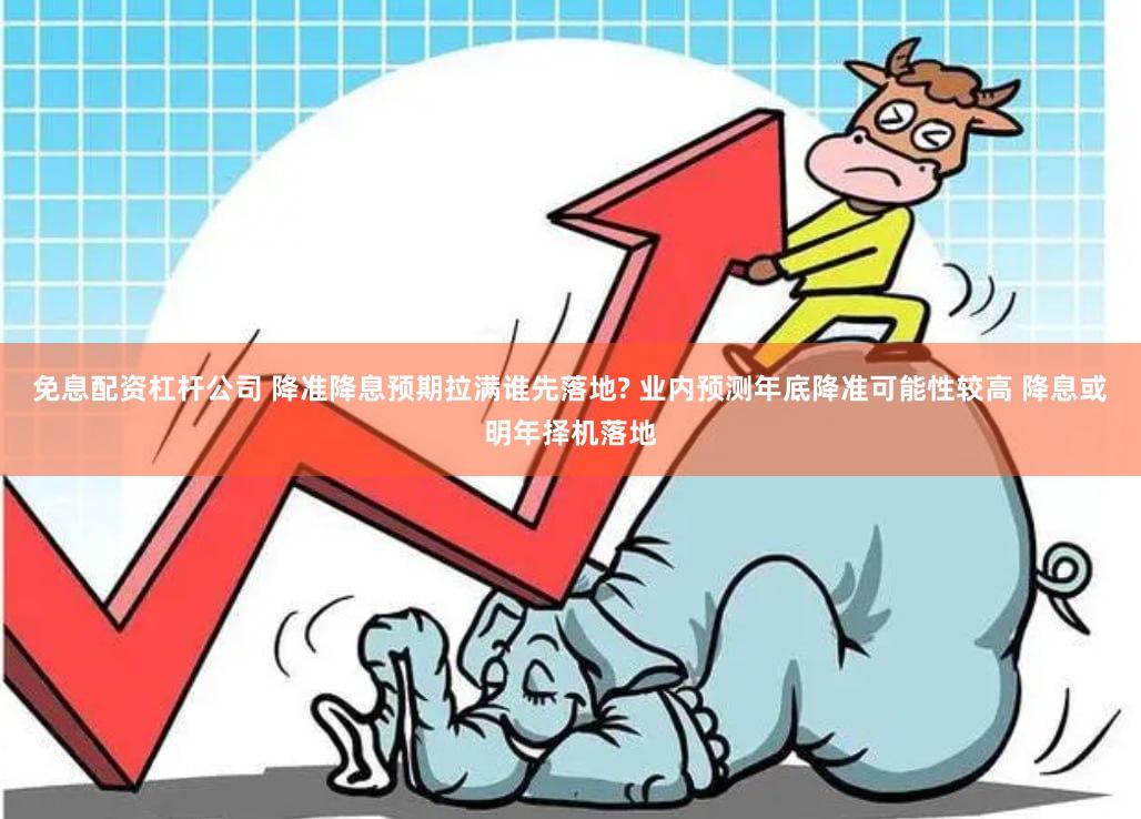 免息配资杠杆公司 降准降息预期拉满谁先落地? 业内预测年底降准可能性较高 降息或明年择机落地