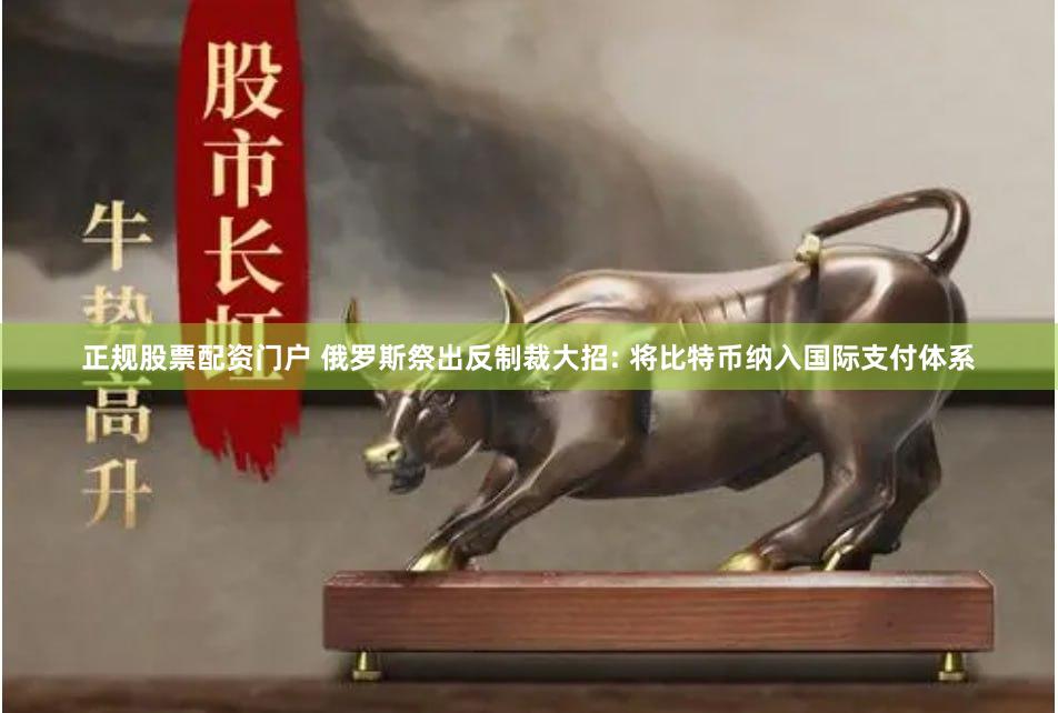 正规股票配资门户 俄罗斯祭出反制裁大招: 将比特币纳入国际支付体系