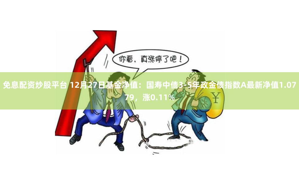 免息配资炒股平台 12月27日基金净值：国寿中债3-5年政金债指数A最新净值1.0779，涨0.11%