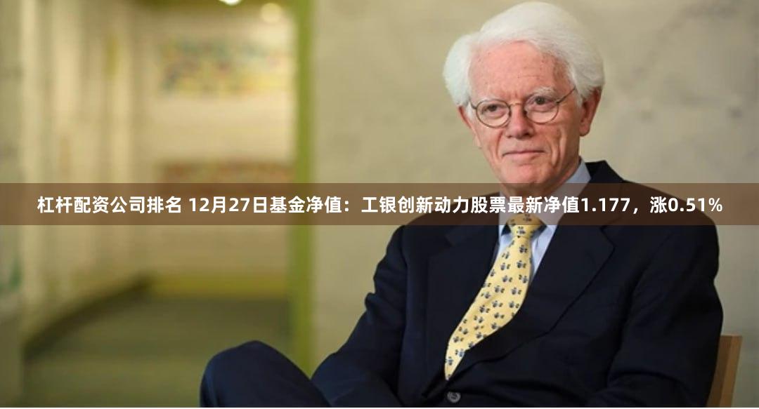 杠杆配资公司排名 12月27日基金净值：工银创新动力股票最新净值1.177，涨0.51%