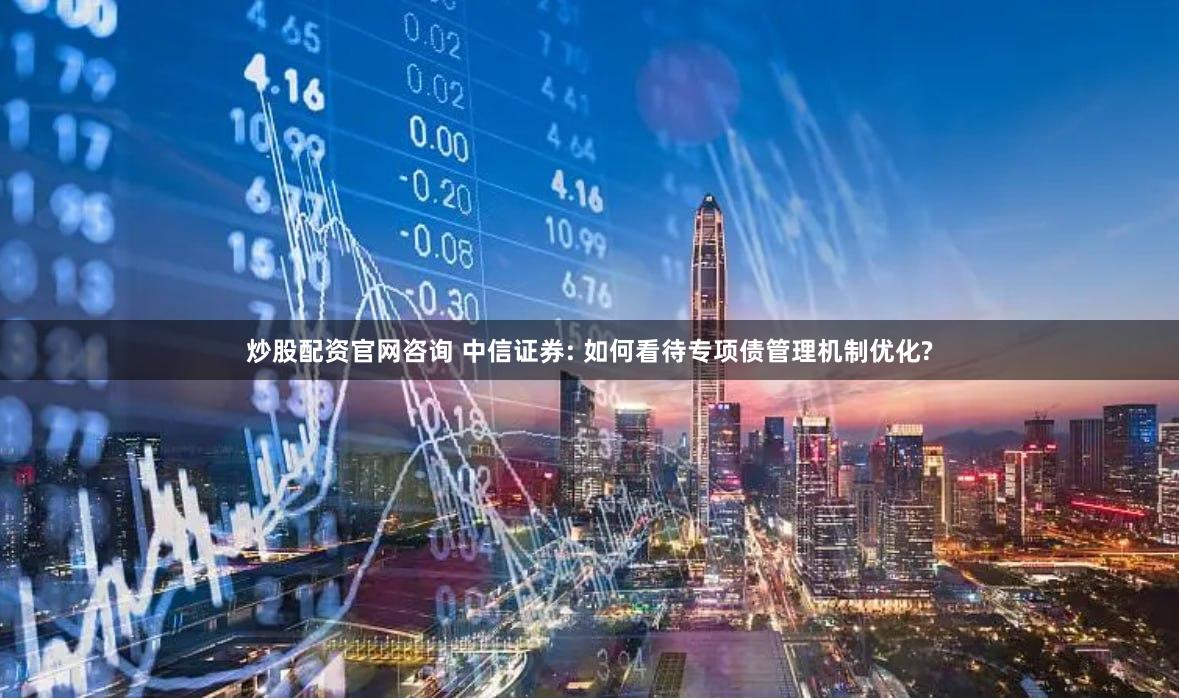 炒股配资官网咨询 中信证券: 如何看待专项债管理机制优化?