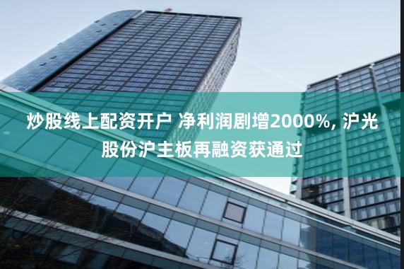 炒股线上配资开户 净利润剧增2000%, 沪光股份沪主板再融资获通过