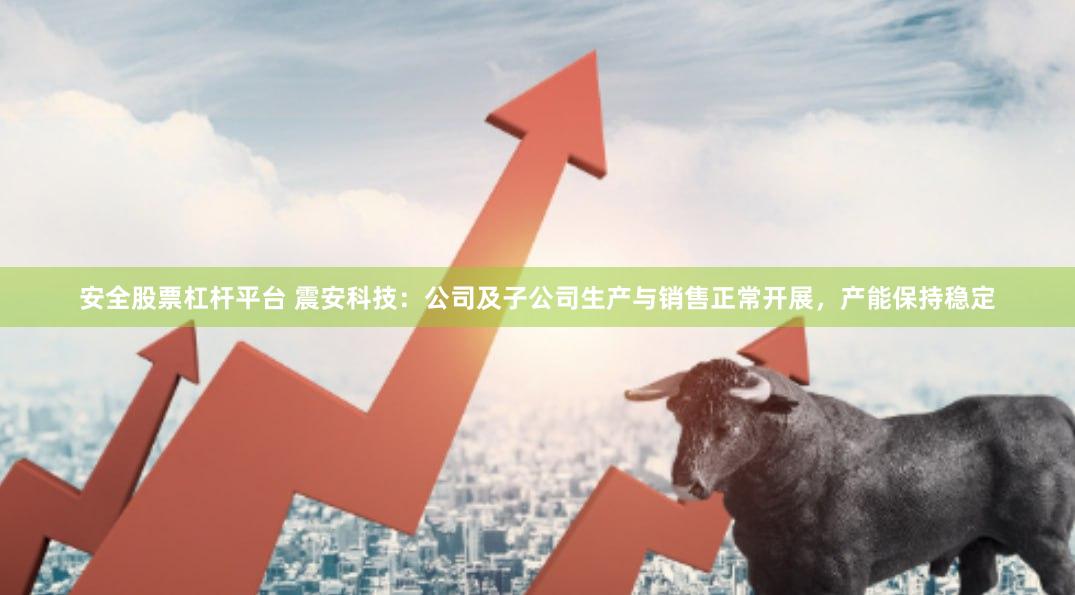 安全股票杠杆平台 震安科技：公司及子公司生产与销售正常开展，产能保持稳定