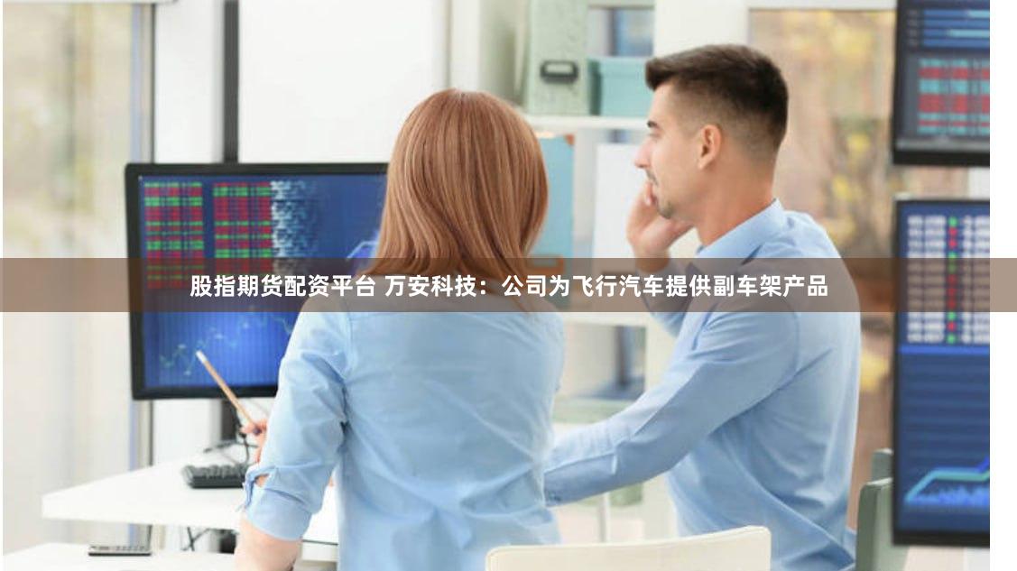 股指期货配资平台 万安科技：公司为飞行汽车提供副车架产品