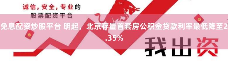 免息配资炒股平台 明起，北京存量首套房公积金贷款利率最低降至2.35%