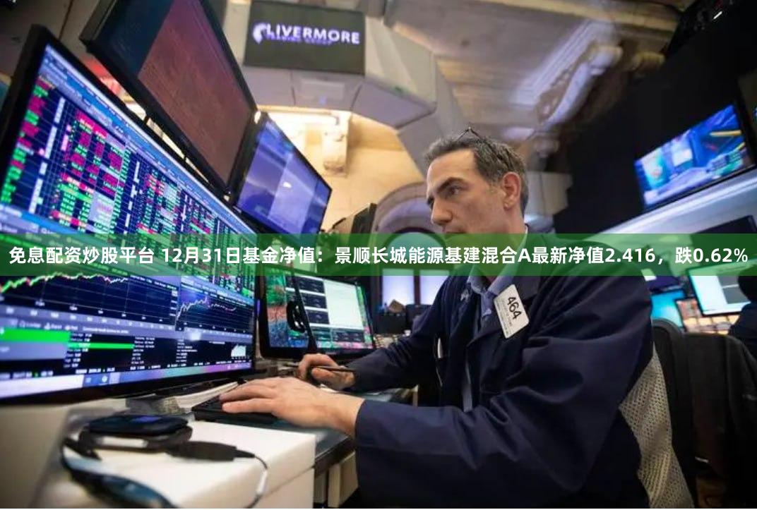 免息配资炒股平台 12月31日基金净值：景顺长城能源基建混合A最新净值2.416，跌0.62%