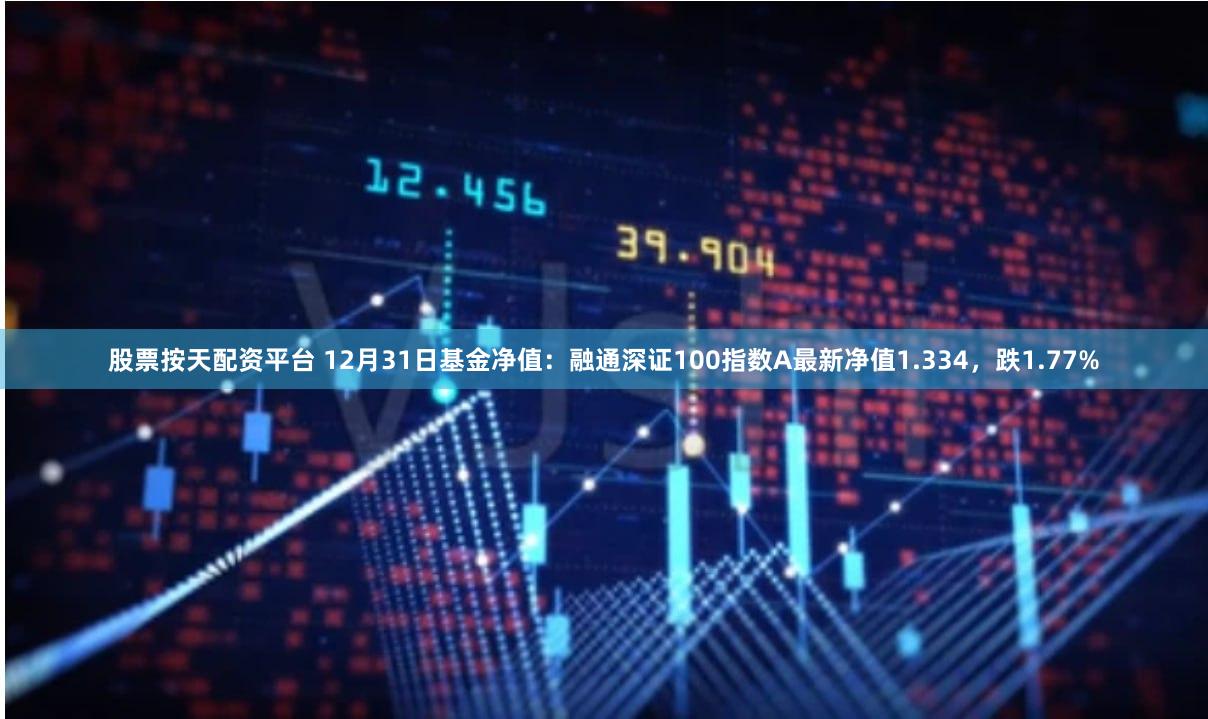 股票按天配资平台 12月31日基金净值：融通深证100指数A最新净值1.334，跌1.77%