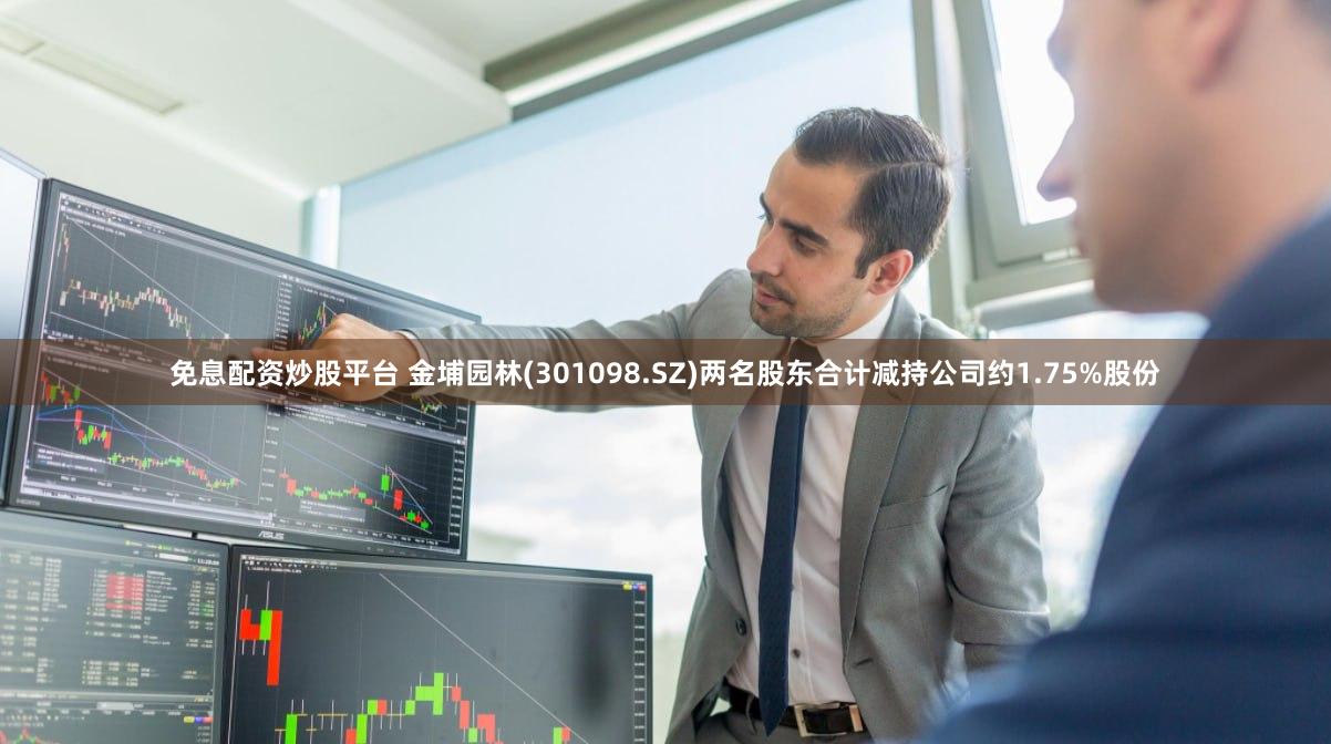 免息配资炒股平台 金埔园林(301098.SZ)两名股东合计减持公司约1.75%股份