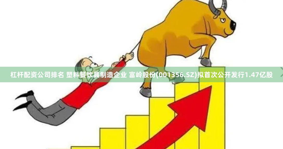 杠杆配资公司排名 塑料餐饮具制造企业 富岭股份(001356.SZ)拟首次公开发行1.47亿股