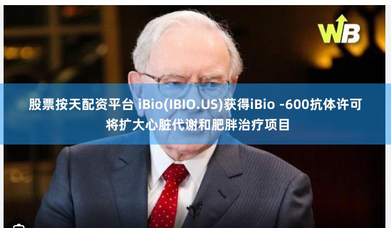 股票按天配资平台 iBio(IBIO.US)获得iBio -600抗体许可 将扩大心脏代谢和肥胖治疗项目