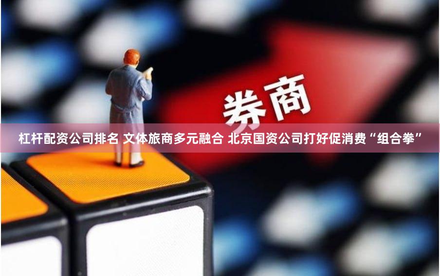 杠杆配资公司排名 文体旅商多元融合 北京国资公司打好促消费“组合拳”
