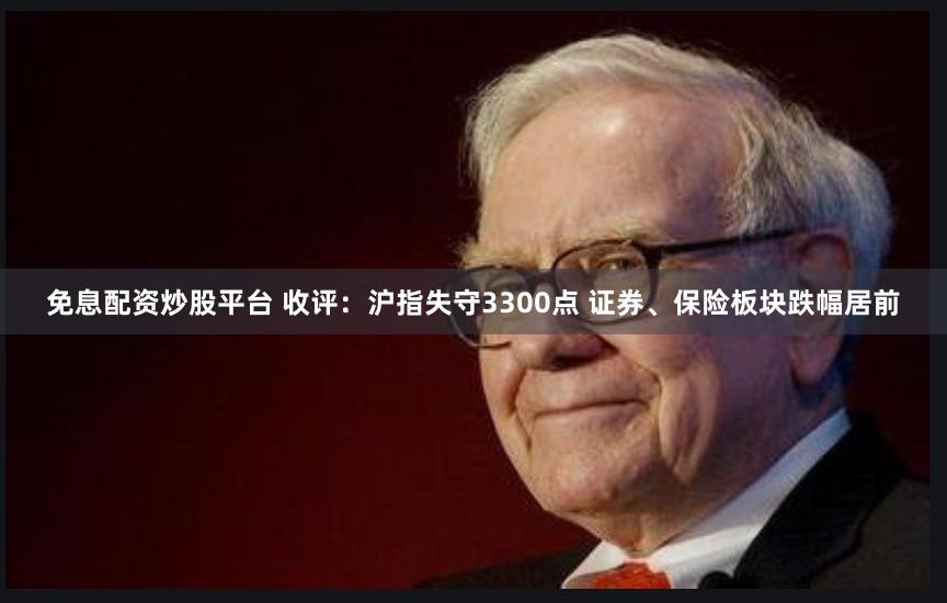 免息配资炒股平台 收评：沪指失守3300点 证券、保险板块跌幅居前