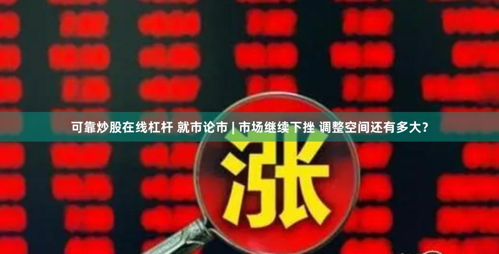 可靠炒股在线杠杆 就市论市 | 市场继续下挫 调整空间还有多大？