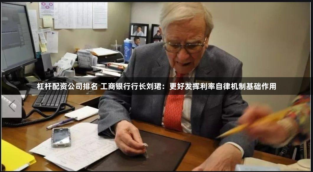 杠杆配资公司排名 工商银行行长刘珺：更好发挥利率自律机制基础作用