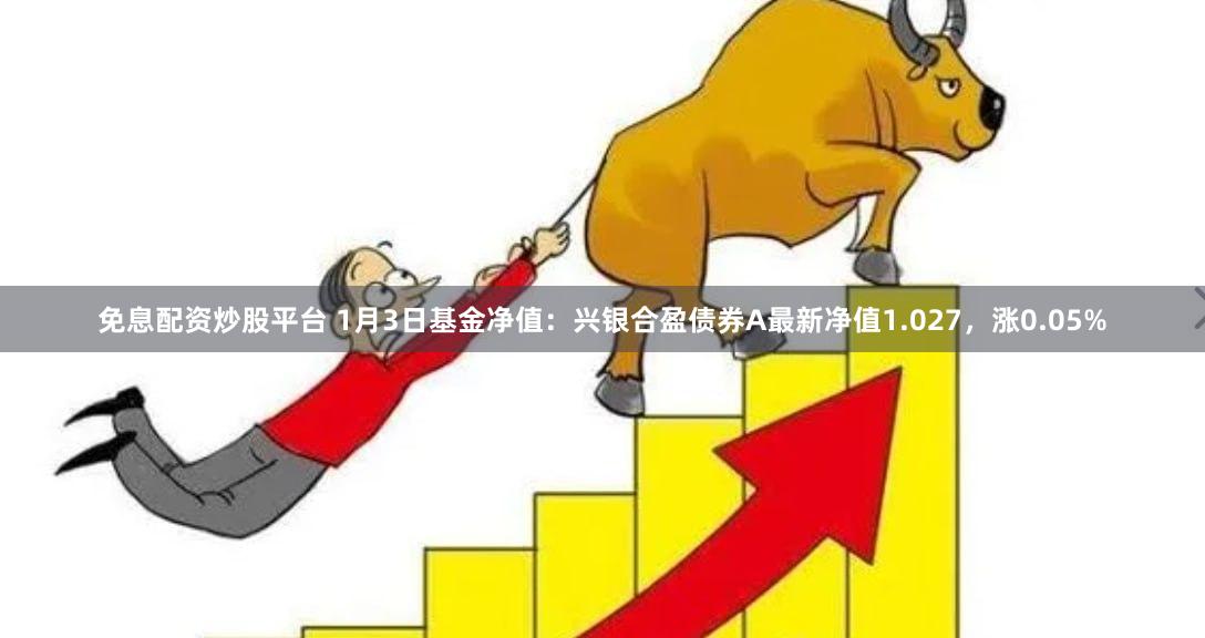 免息配资炒股平台 1月3日基金净值：兴银合盈债券A最新净值1.027，涨0.05%