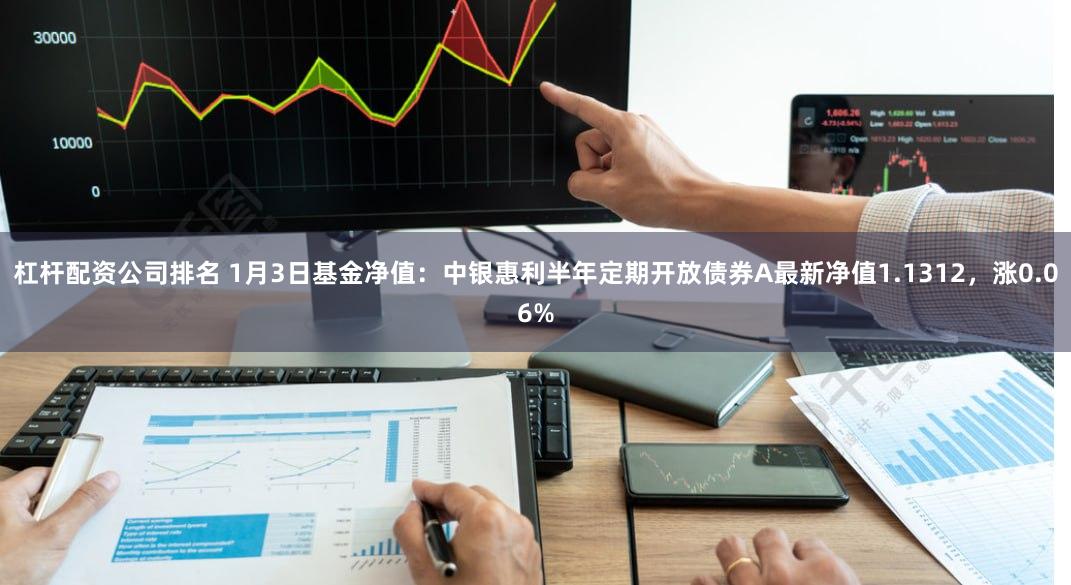 杠杆配资公司排名 1月3日基金净值：中银惠利半年定期开放债券A最新净值1.1312，涨0.06%