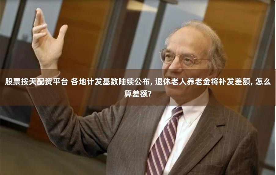 股票按天配资平台 各地计发基数陆续公布, 退休老人养老金将补发差额, 怎么算差额?