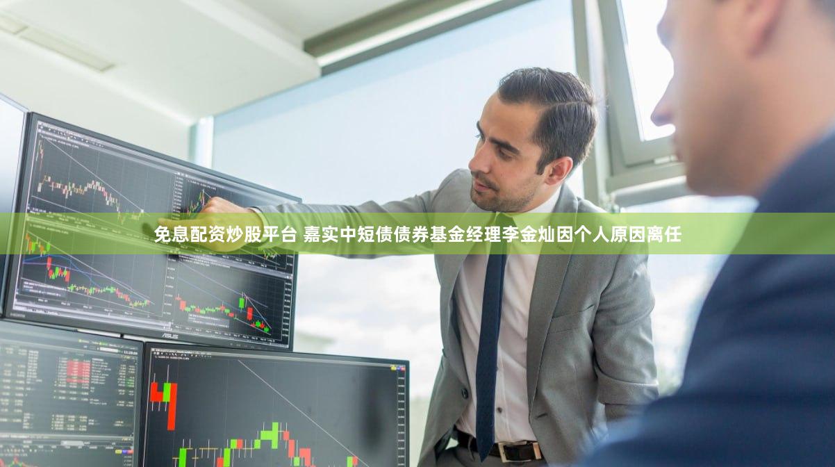 免息配资炒股平台 嘉实中短债债券基金经理李金灿因个人原因离任