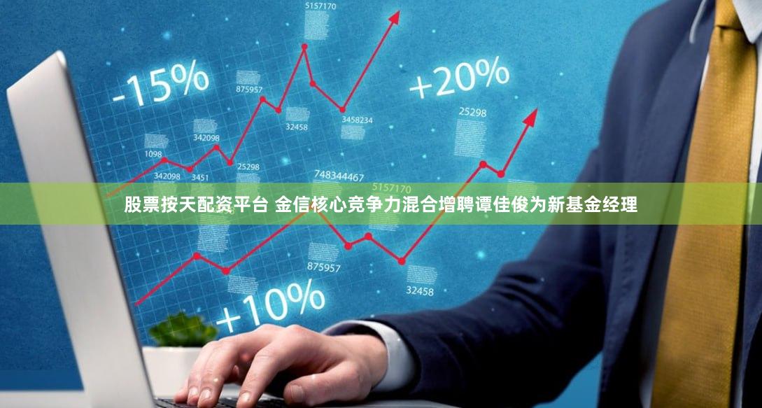 股票按天配资平台 金信核心竞争力混合增聘谭佳俊为新基金经理