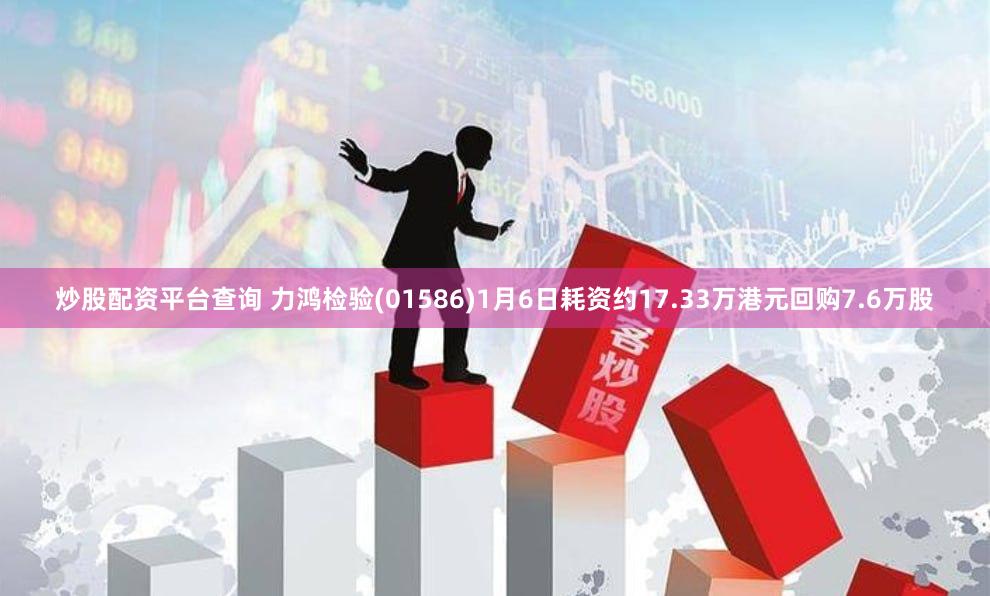 炒股配资平台查询 力鸿检验(01586)1月6日耗资约17.33万港元回购7.6万股