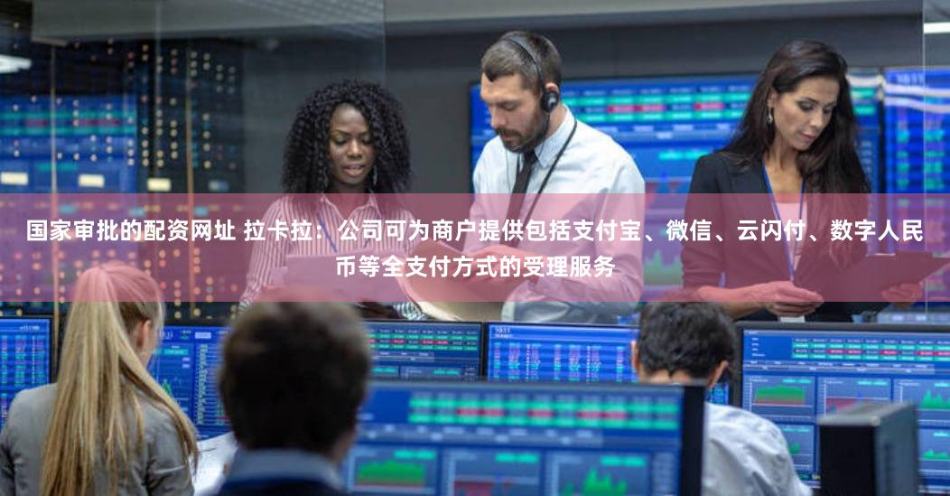 国家审批的配资网址 拉卡拉：公司可为商户提供包括支付宝、微信、云闪付、数字人民币等全支付方式的受理服务
