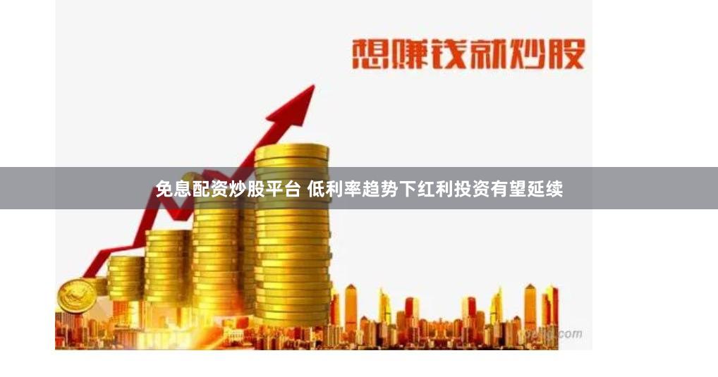 免息配资炒股平台 低利率趋势下红利投资有望延续