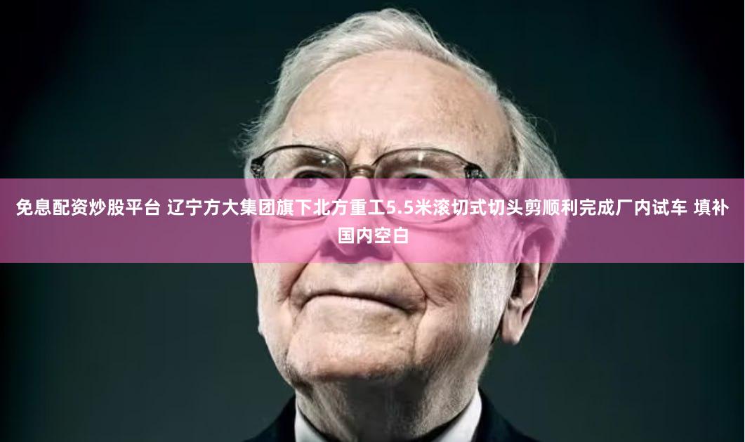 免息配资炒股平台 辽宁方大集团旗下北方重工5.5米滚切式切头剪顺利完成厂内试车 填补国内空白