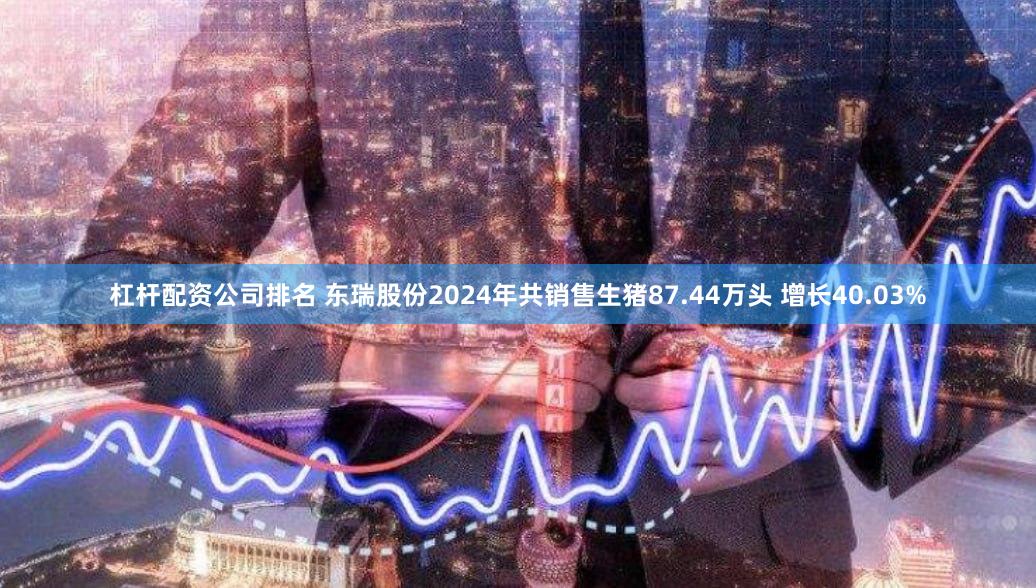 杠杆配资公司排名 东瑞股份2024年共销售生猪87.44万头 增长40.03%