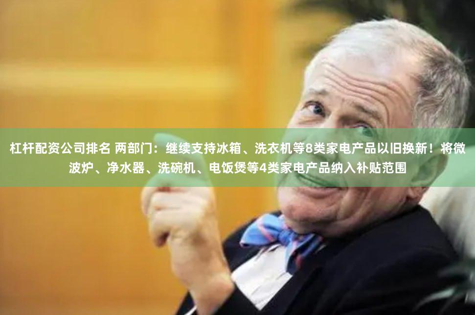 杠杆配资公司排名 两部门：继续支持冰箱、洗衣机等8类家电产品以旧换新！将微波炉、净水器、洗碗机、电饭煲等4类家电产品纳入补贴范围