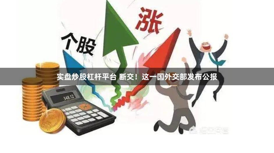 实盘炒股杠杆平台 断交！这一国外交部发布公报