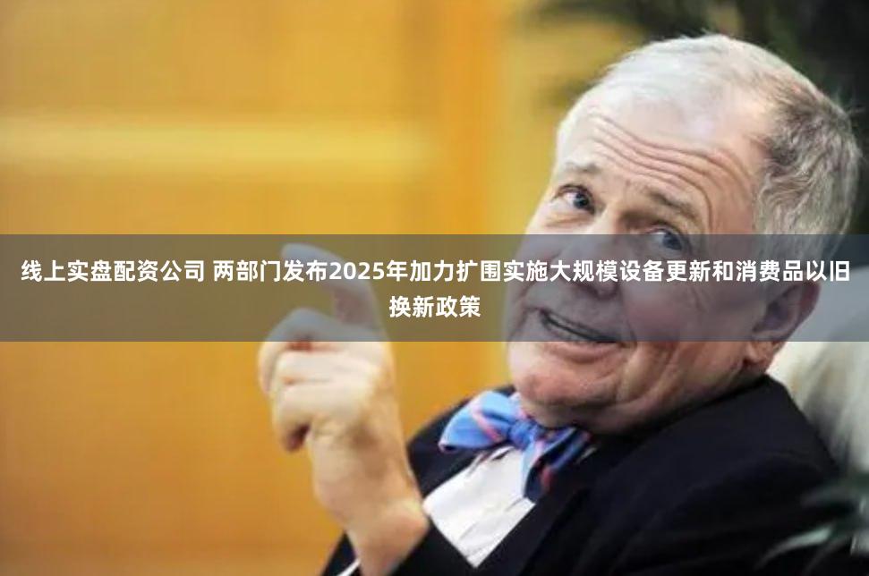 线上实盘配资公司 两部门发布2025年加力扩围实施大规模设备更新和消费品以旧换新政策