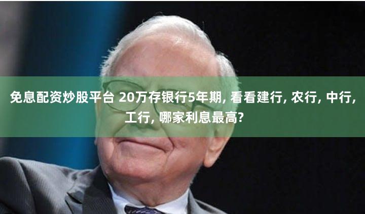 免息配资炒股平台 20万存银行5年期, 看看建行, 农行, 中行, 工行, 哪家利息最高?