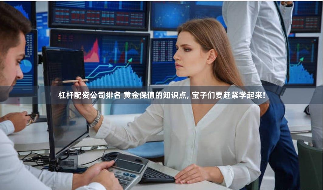 杠杆配资公司排名 黄金保值的知识点, 宝子们要赶紧学起来!