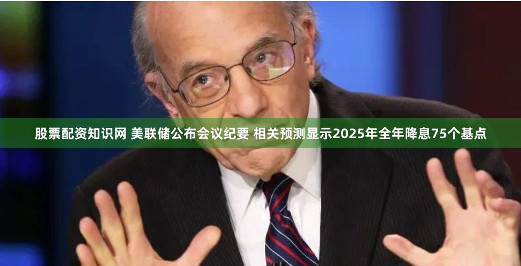 股票配资知识网 美联储公布会议纪要 相关预测显示2025年全年降息75个基点