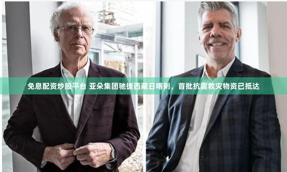 免息配资炒股平台 亚朵集团驰援西藏日喀则，首批抗震救灾物资已抵达