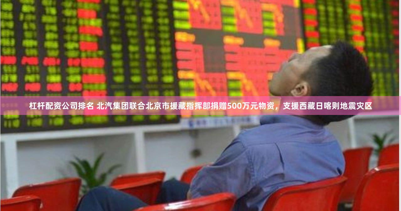 杠杆配资公司排名 北汽集团联合北京市援藏指挥部捐赠500万元物资，支援西藏日喀则地震灾区